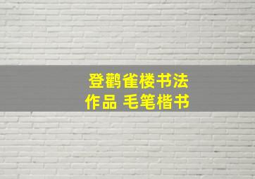 登鹳雀楼书法作品 毛笔楷书